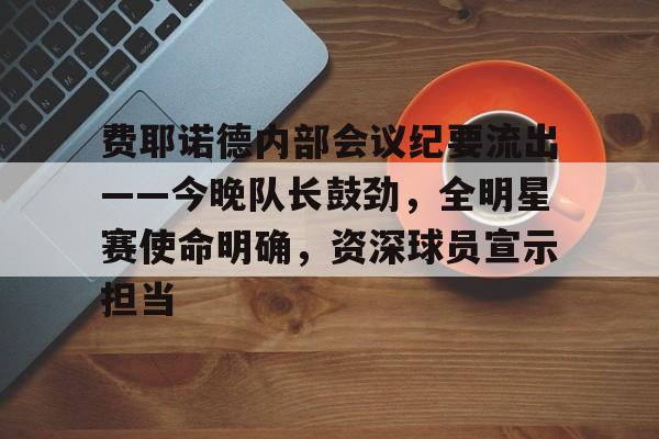 爱游戏中国-费耶诺德内部会议纪要流出——今晚队长鼓劲，全明星赛使命明确，资深球员宣示担当的简单介绍