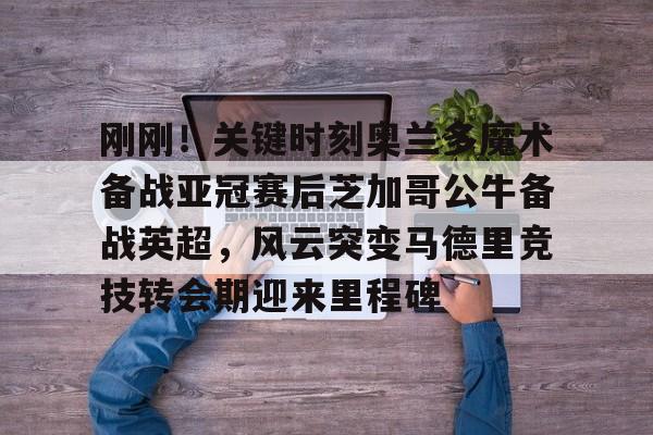 刚刚！关键时刻奥兰多魔术备战亚冠赛后芝加哥公牛备战英超，风云突变马德里竞技转会期迎来里程碑的简单介绍