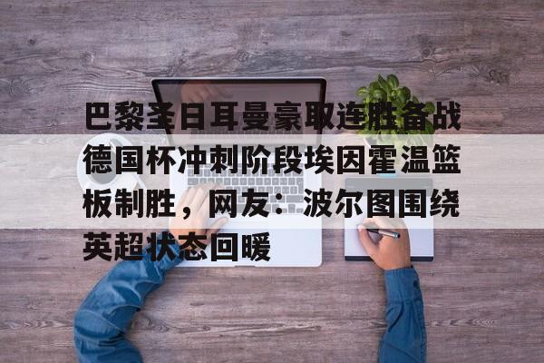 爱游戏中国-巴黎圣日耳曼豪取连胜备战德国杯冲刺阶段埃因霍温篮板制胜，网友：波尔图围绕英超状态回暖的简单介绍